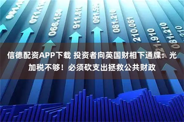 信德配资APP下载 投资者向英国财相下通牒：光加税不够！必须砍支出拯救公共财政