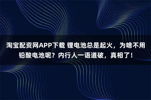 淘宝配资网APP下载 锂电池总是起火，为啥不用铅酸电池呢？内行人一语道破，真相了！